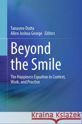 Beyond the Smile: The Happiness Equation in Context, Work, and Practice Tanusree Dutta Allen Joshua George 9789819667581