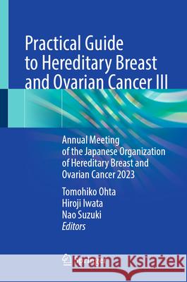 Practical Guide to Hereditary Breast and Ovarian Cancer III: Annual Meeting of the Japanese Organization of Hereditary Breast and Ovarian Cancer 2023 Tomohiko Ohta Hiroji Iwata Nao Suzuki 9789819667789