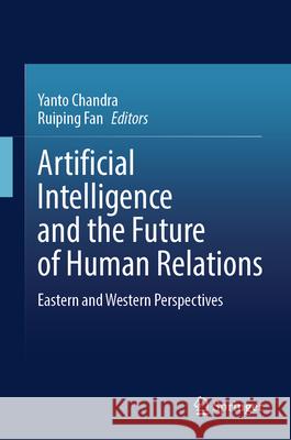 Artificial Intelligence and the Future of Human Relations: Eastern and Western Perspectives Yanto Chandra Ruiping Fan 9789819671847