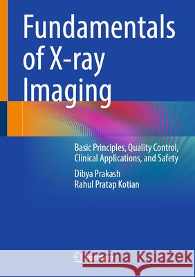 Fundamentals of X-Ray Imaging: Basic Principles, Quality Control, Clinical Applications, and Safety Dibya Prakash Rahul Pratap Kotian 9789819673278