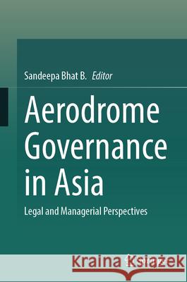 Aerodrome Governance in Asia: Legal and Managerial Perspectives Sandeepa Bha 9789819675678 Springer