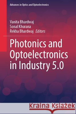 Photonics and Optoelectronics in Industry 5.0 Vanita Bhardwaj Sonal Khurana Rekha Bhardwaj 9789819675937