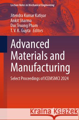 Advanced Materials and Manufacturing: Select Proceedings of Icemsmci 2024 Jitendra Kumar Katiyar Ankit Sharma Duc Truong Pham 9789819681662 Springer