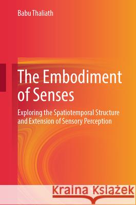The Embodiment of Senses: Exploring the Spatiotemporal Structure and Extension of Sensory Perception Babu Thaliath 9789819684670 Springer