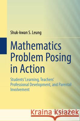 Mathematics Problem Posing in Action: Students' Learning, Teachers' Professional Development, and Parental Involvement Shuk-Kwan S. Leung 9789819684793 Springer