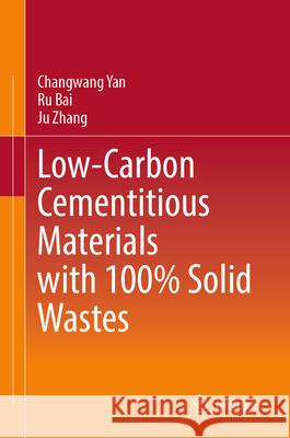 Low-Carbon Cementitious Materials with 100% Solid Wastes Changwang Yan Ru Bai Ju Zhang 9789819687411 Springer