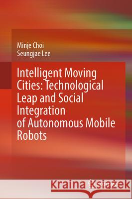 Intelligent Moving Cities: Technological Leap and Social Integration of Autonomous-Mobile Robots Choi, Minje, Lee, Seungjae 9789819688630 Springer