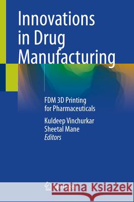 Innovations in Drug Manufacturing: Fdm 3D Printing for Pharmaceuticals Kuldeep Vinchurkar Sheetal Mane 9789819690749