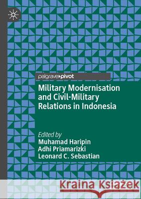Military Modernisation and Civil-Military Relations in Indonesia Muhamad Haripin Adhi Priamarizki Leonard C. Sebastian 9789819691593 Palgrave MacMillan