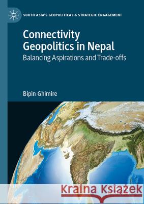 Connectivity Geopolitics in Nepal: Balancing Aspirations and Trade-Offs Bipin Ghimire 9789819694501 Palgrave MacMillan