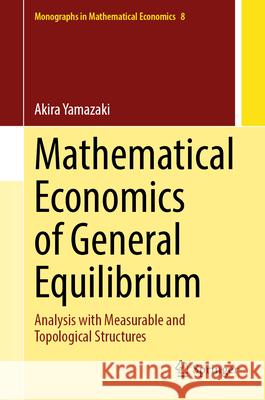 Mathematical Economics of General Equilibrium: Analysis with Measurable and Topological Structures Akira Yamazaki 9789819694969 Springer