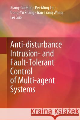 Anti-Disturbance Intrusion- And Fault-Tolerant Control of Multi-Agent Systems Xiang-Gui Guo Pei-Ming Liu Dong-Yu Zhang 9789819696130