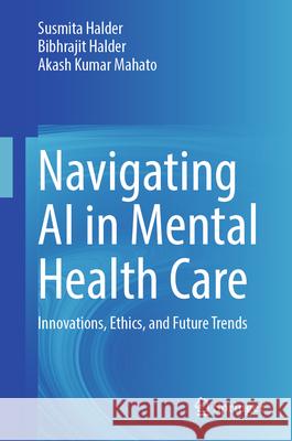 Navigating AI in Mental Health Care: Innovations, Ethics, and Future Trends Susmita Halder Bibhrajit Halder Akash Kumar Mahato 9789819697434 Springer