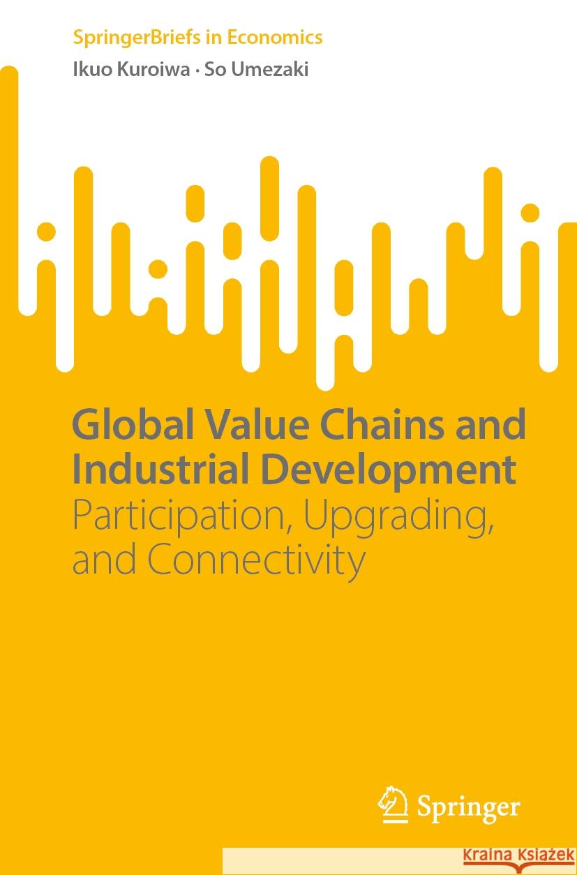 Global Value Chains and Industrial Development: Participation, Upgrading, and Connectivity Ikuo Kuroiwa So Umezaki 9789819700202 Springer