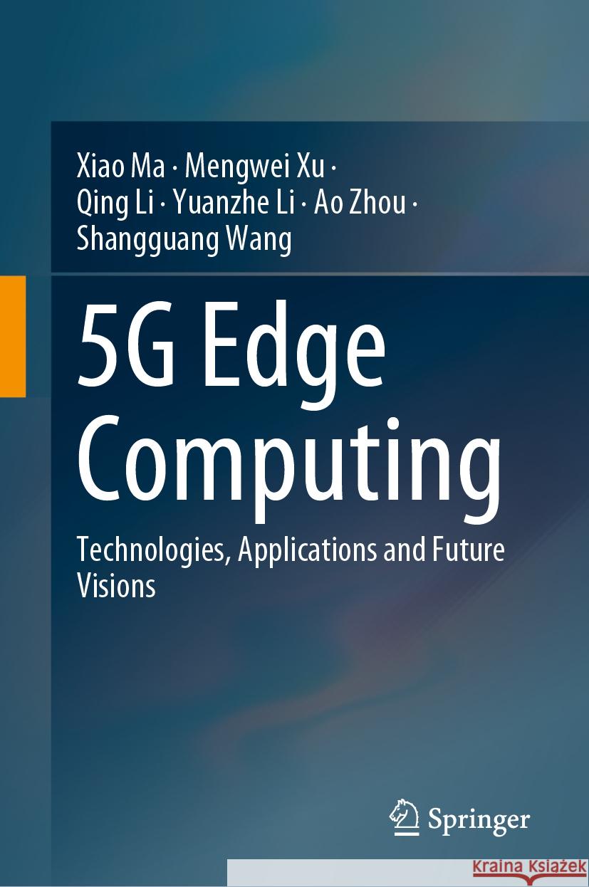 5g Edge Computing: Technologies, Applications and Future Visions Xiao Ma Mengwei Xu Qing Li 9789819702121