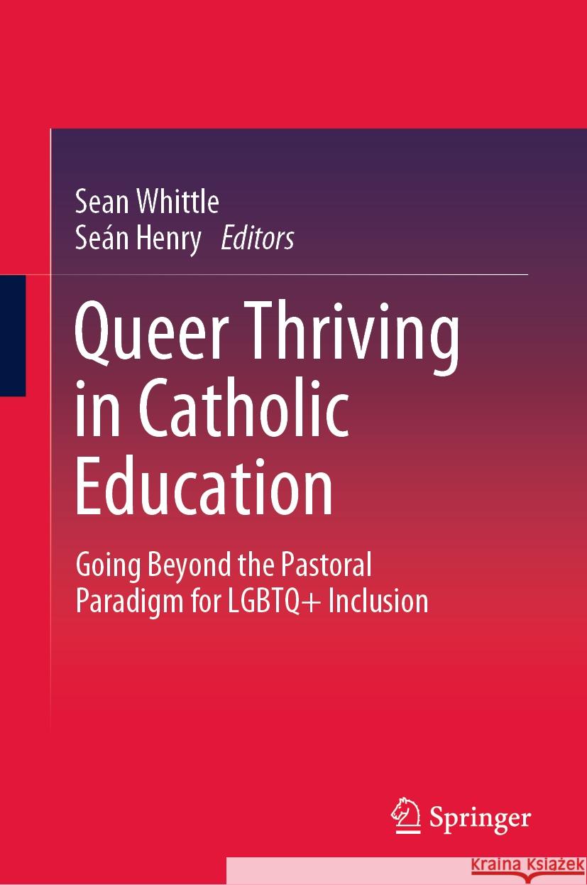 Queer Thriving in Catholic Education: Going Beyond the Pastoral Paradigm for LGBTQ+ Inclusion Sean Whittle Se?n Henry 9789819703227 Springer
