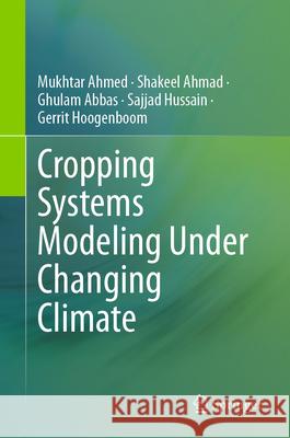 Cropping Systems Modeling Under Changing Climate Mukhtar Ahmed Shakeel Ahmad Ghulam Abbas 9789819703302