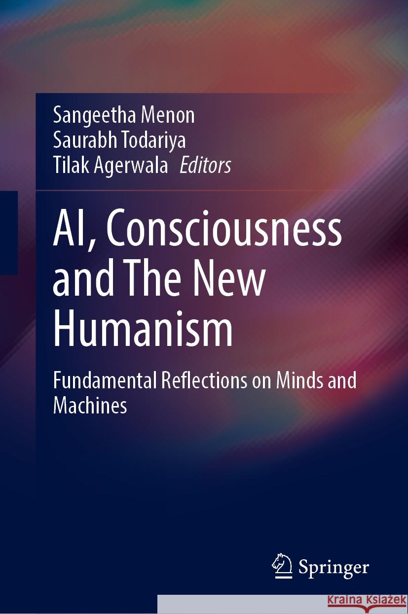 Ai, Consciousness and the New Humanism: Fundamental Reflections on Minds and Machines Sangeetha Menon Saurabh Todariya Tilak Agerwala 9789819705023