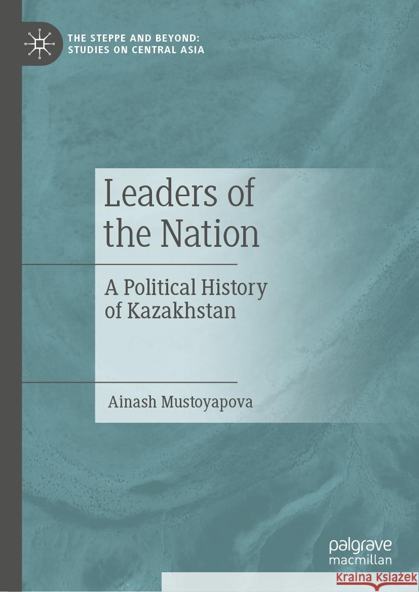 Leaders of the Nation: A Political History of Kazakhstan Ainash Mustoyapova 9789819707171 Palgrave MacMillan