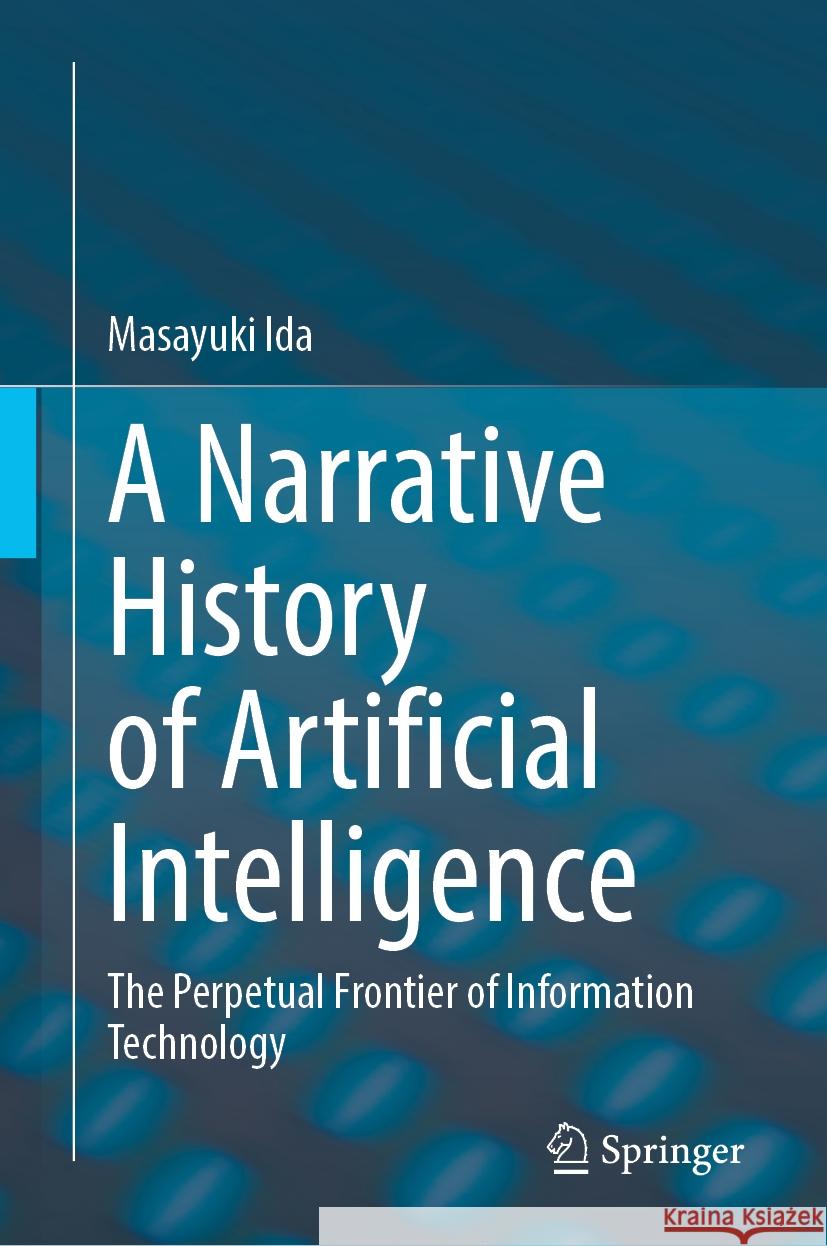 A Narrative History of Artificial Intelligence: The Perpetual Frontier of Information Technology Masayuki Ida 9789819707706
