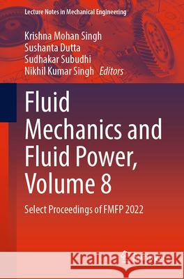 Fluid Mechanics and Fluid Power, Volume 8: Select Proceedings of Fmfp 2022 Krishna Mohan Singh Sushanta Dutta Sudhakar Subudhi 9789819710324