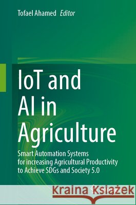 Iot and AI in Agriculture: Smart Automation Systems for Increasing Agricultural Productivity to Achieve Sdgs and Society 5.0 Tofael Ahamed 9789819712625 Springer