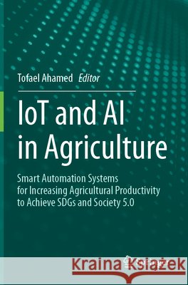 Iot and AI in Agriculture: Smart Automation Systems for Increasing Agricultural Productivity to Achieve Sdgs and Society 5.0 Tofael Ahamed 9789819712656 Springer
