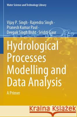 Hydrological Processes Modelling and Data Analysis: A Primer Vijay P. Singh Rajendra Singh Pranesh Kumar Paul 9789819713189 Springer