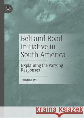 Belt and Road Initiative in South America: Explaining the Varying Responses Lunting Wu 9789819715442 Palgrave MacMillan