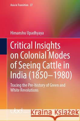 Critical Insights on Colonial Modes of Seeing Cattle in India (1850-1980): Tracing the Pre-History of Green and White Revolutions Himanshu Upadhyaya 9789819715596 Springer