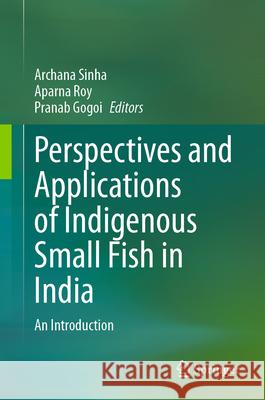 Perspectives and Applications of Indigenous Small Fish in India: An Introduction Archana Sinha Aparna Roy Pranab Gogoi 9789819715855