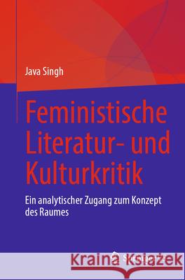 Feministische Literatur- Und Kulturkritik: Ein Analytischer Zugang Zum Konzept Des Raumes Java Singh 9789819716883