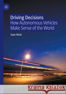 Driving Decisions: How Autonomous Vehicles Make Sense of the World Sam Hind 9789819717484