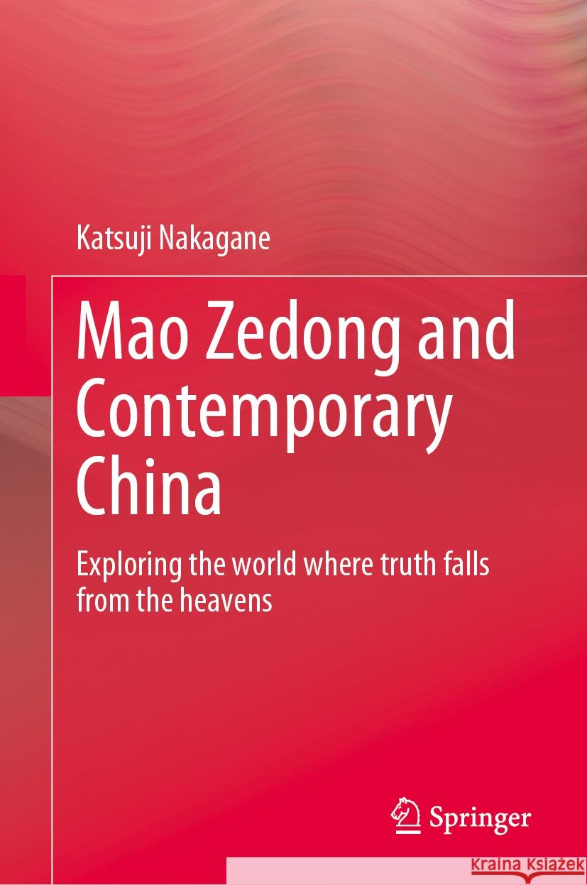 Mao Zedong and Contemporary China: Exploring the World Where Truth Falls from the Heavens Katsuji Nakagane 9789819717606 Springer
