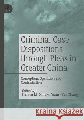 Criminal Case Dispositions Through Pleas in Greater China: Conception, Operation and Contradiction Enshen Li Xiaoyu Yuan Yan Zhang 9789819718559