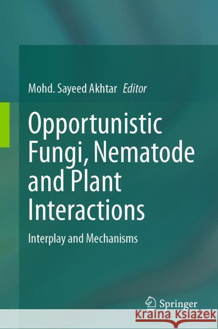 Opportunistic Fungi, Nematode and Plant Interactions: Interplay and Mechanisms Mohd Sayeed Akhtar 9789819720446