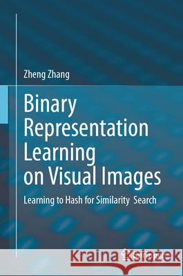 Binary Representation Learning on Visual Images: Learning to Hash for Similarity Search Zheng Zhang 9789819721115