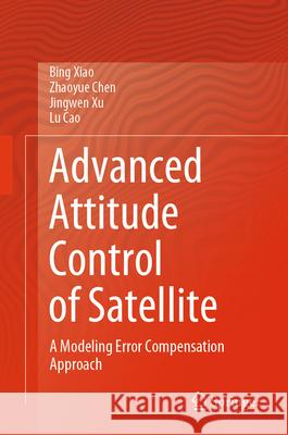 Advanced Attitude Control of Satellite: A Modeling Error Compensation Approach Bing Xiao Zhaoyue Chen Jingwen Xu 9789819728466