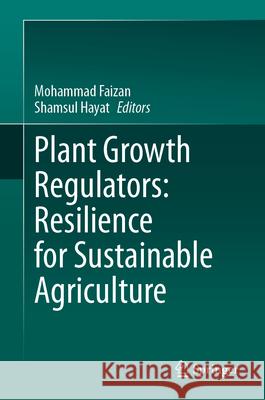 Plant Growth Regulators: Resilience for Sustainable Agriculture Mohammad Faizan Shamsul Hayat 9789819729173 Springer