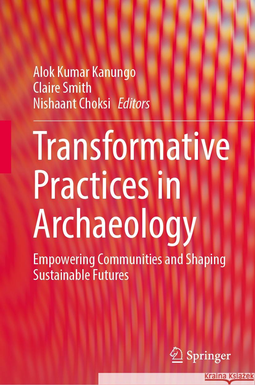 Transformative Practices in Archaeology: Empowering Communities and Shaping Sustainable Futures Alok Kumar Kanungo Claire Smith Nishaant Choksi 9789819731220