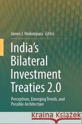 India's Bilateral Investment Treaties 2.0: Perceptions, Emerging Trends, and Possible Architecture James J. Nedumpara 9789819734009