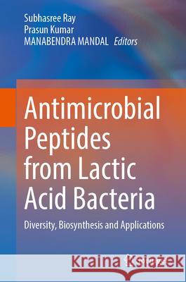 Antimicrobial Peptides from Lactic Acid Bacteria: Diversity, Biosynthesis and Applications Subhasree Ray Prasun Kumar Manabendra Mandal 9789819734122