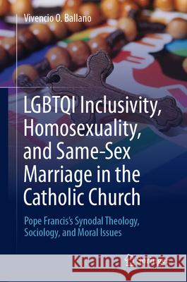 Lgbtqi Inclusivity, Homosexuality, and Same-Sex Marriage in the Catholic Church: Pope Francis's Synodal Theology, Sociology, and Moral Issues Vivencio O. Ballano 9789819740482 Springer