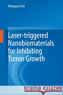 Laser-Triggered Nanobiomaterials for Inhibiting Tumor Growth Maoquan Chu 9789819742196 Springer