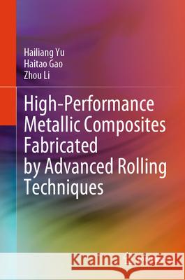 High-Performance Metallic Composites Fabricated by Advanced Rolling Techniques Hailiang Yu Haitao Gao Zhou Li 9789819743308