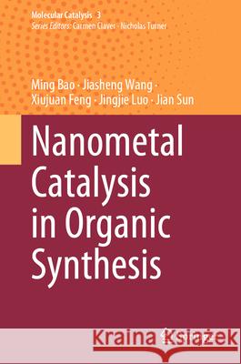 Nanometal Catalysis in Organic Synthesis Ming Bao Jiasheng Wang Xiujuan Feng 9789819745722 Springer