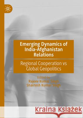 Emerging Dynamics of India-Afghanistan Relations: Regional Cooperation Vs Global Geopolitics Rajeev Kumar Singh Shantesh Kumar Singh 9789819747061 Palgrave MacMillan