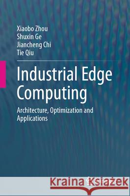 Industrial Edge Computing: Architecture, Optimization and Applications Xiaobo Zhou Shuxin Ge Jiancheng Chi 9789819747511