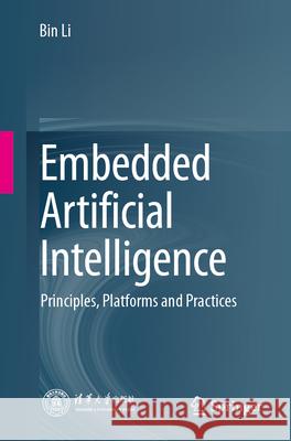 Embedded Artificial Intelligence: Principles, Platforms and Practices Bin Li 9789819750375 Springer Verlag, Singapore