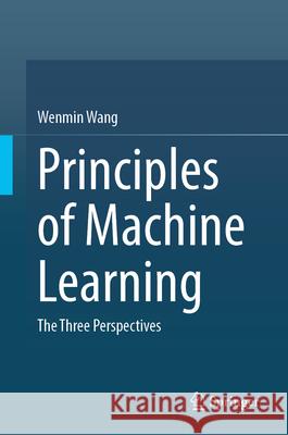 Principles of Machine Learning: The Three Perspectives Wenmin Wang 9789819753321 Springer Verlag, Singapore